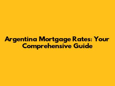 Argentina Mortgage Rates: Your Comprehensive Guide