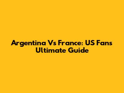 Argentina Vs France: US Fan's Ultimate Guide