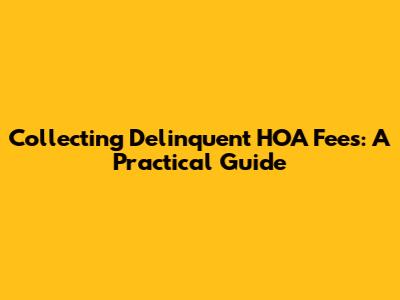 Collecting Delinquent HOA Fees: A Practical Guide