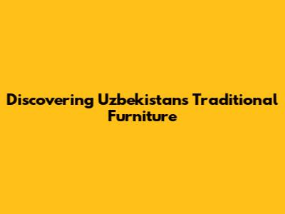 Discovering Uzbekistan's Traditional Furniture