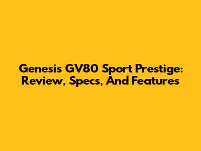 Genesis GV80 Sport Prestige: Review, Specs, And Features
