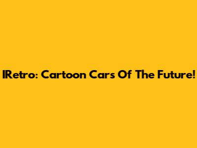 IRetro: Cartoon Cars Of The Future!