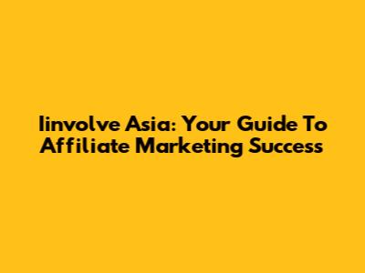 Iinvolve Asia: Your Guide To Affiliate Marketing Success