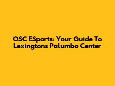 OSC ESports: Your Guide To Lexington's Palumbo Center