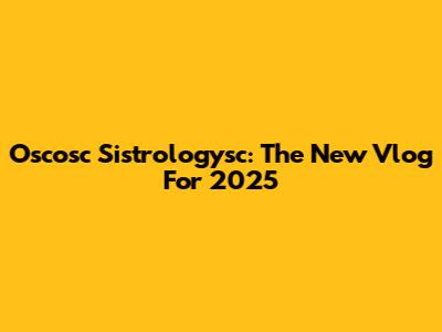 Oscosc Sistrologysc: The New Vlog For 2025