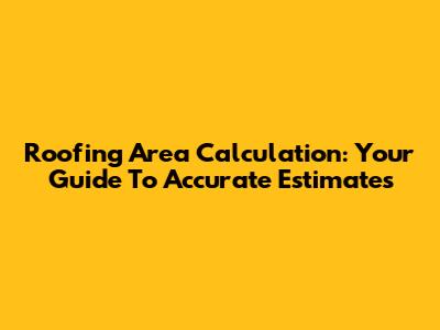 Roofing Area Calculation: Your Guide To Accurate Estimates