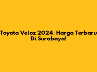 Toyota Veloz 2024: Harga Terbaru Di Surabaya!