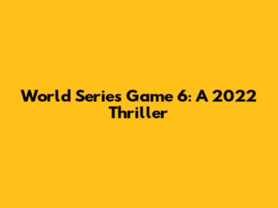 World Series Game 6: A 2022 Thriller